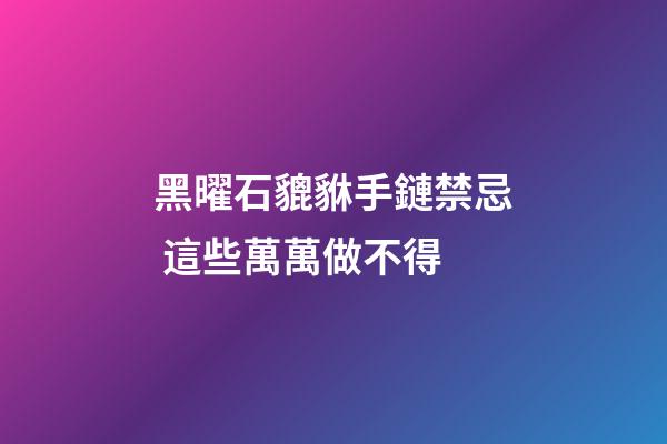 黑曜石貔貅手鏈禁忌 這些萬萬做不得